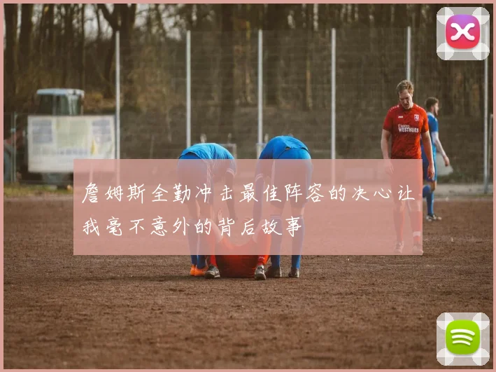 詹姆斯全勤冲击最佳阵容的决心让我毫不意外的背后故事