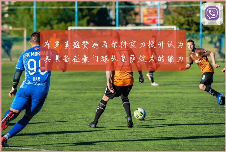 布罗基盛赞迪马尔科实力提升认为其具备在豪门球队皇萨效力的能力