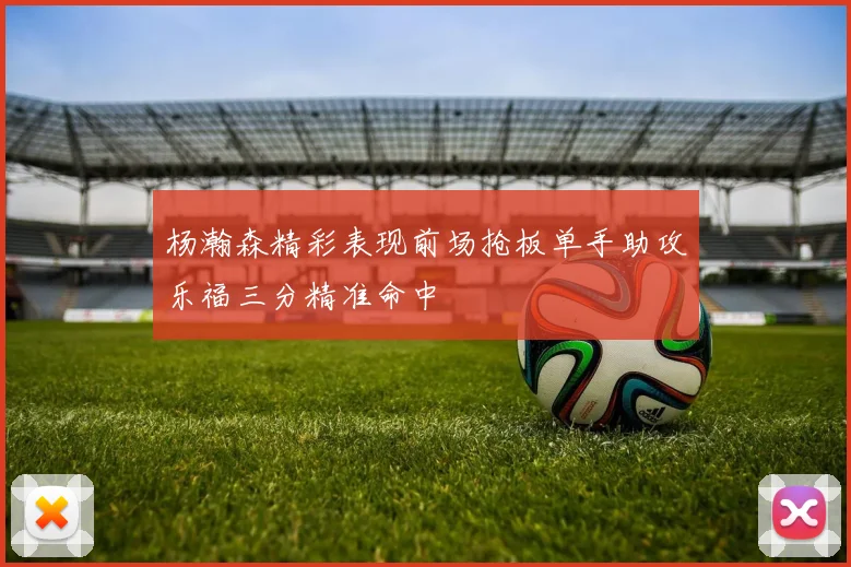 杨瀚森精彩表现前场抢板单手助攻乐福三分精准命中