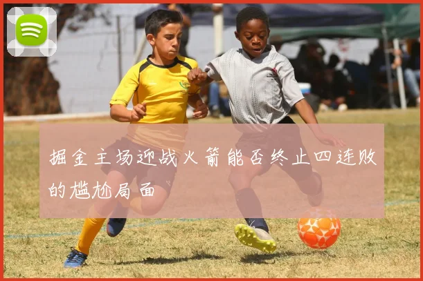 掘金主场迎战火箭能否终止四连败的尴尬局面