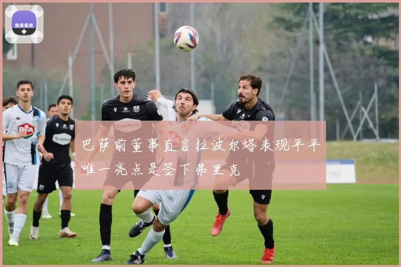 巴萨前董事直言拉波尔塔表现平平唯一亮点是签下弗里克