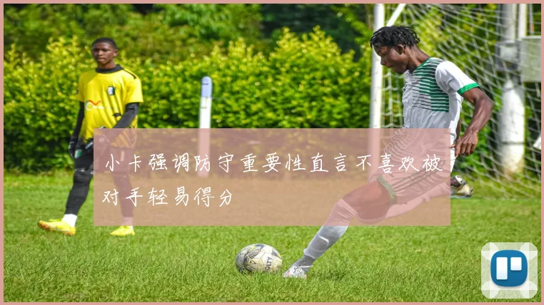 小卡强调防守重要性直言不喜欢被对手轻易得分