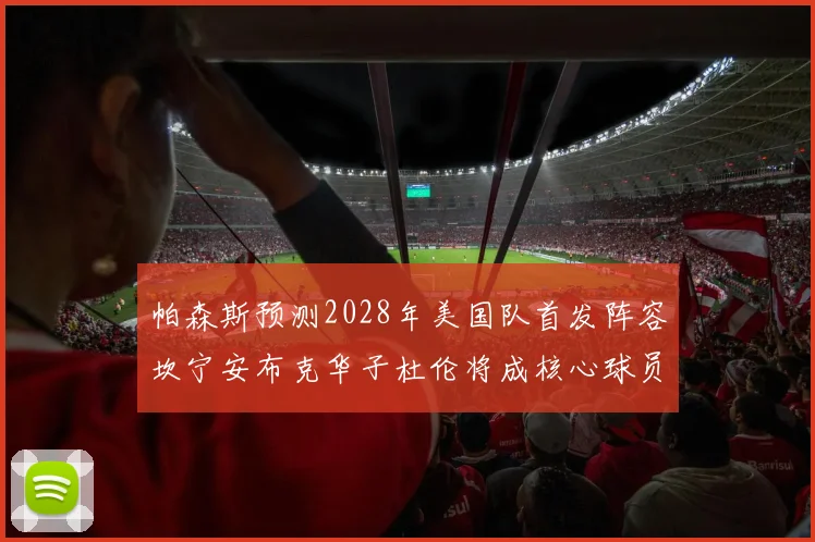 帕森斯预测2028年美国队首发阵容坎宁安布克华子杜伦将成核心球员