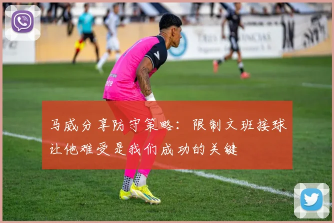 马威分享防守策略：限制文班接球让他难受是我们成功的关键