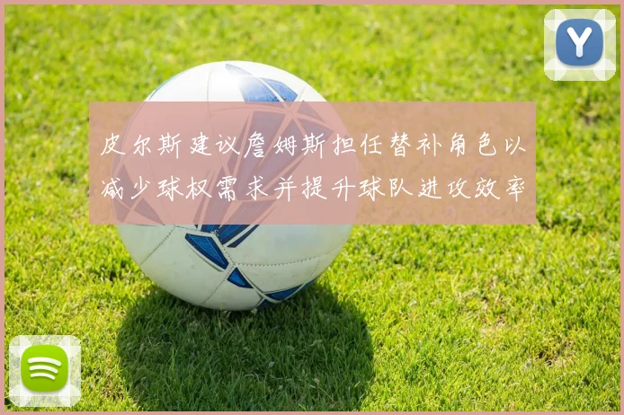 皮尔斯建议詹姆斯担任替补角色以减少球权需求并提升球队进攻效率