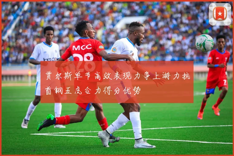 贾尔斯单节高效表现力争上游力抗首钢五虎合力得分优势
