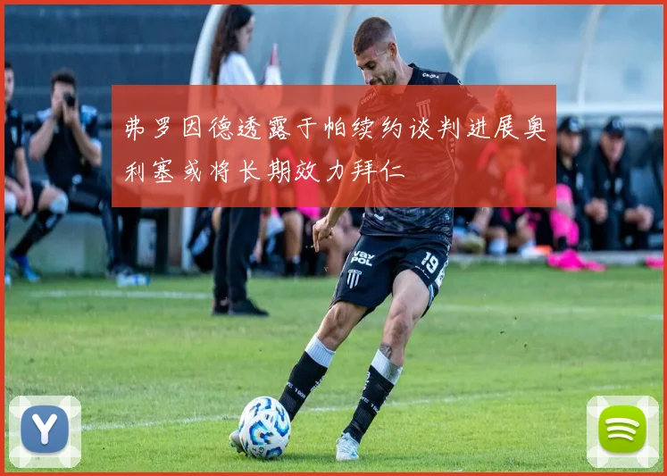 弗罗因德透露于帕续约谈判进展奥利塞或将长期效力拜仁