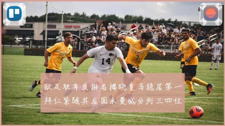 欧足联年度排名揭晓皇马稳居第一拜仁紧随其后国米曼城分列三四位