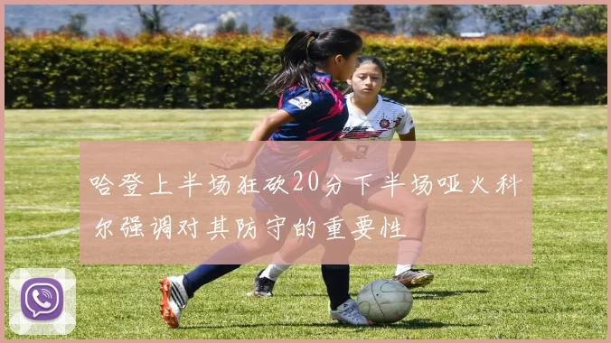哈登上半场狂砍20分下半场哑火科尔强调对其防守的重要性