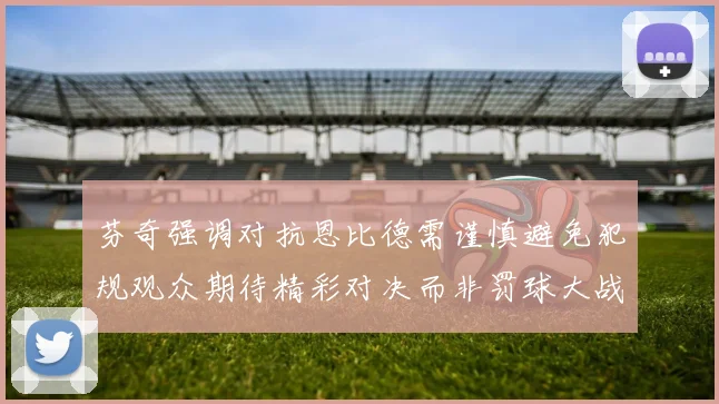 芬奇强调对抗恩比德需谨慎避免犯规观众期待精彩对决而非罚球大战