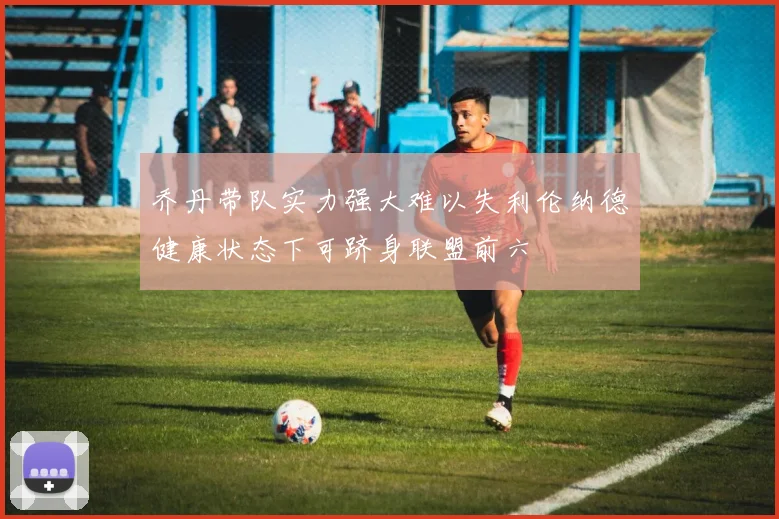 乔丹带队实力强大难以失利伦纳德健康状态下可跻身联盟前六