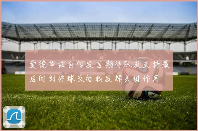 爱德华兹自信发言期待队友支持最后时刻将球交给我发挥关键作用