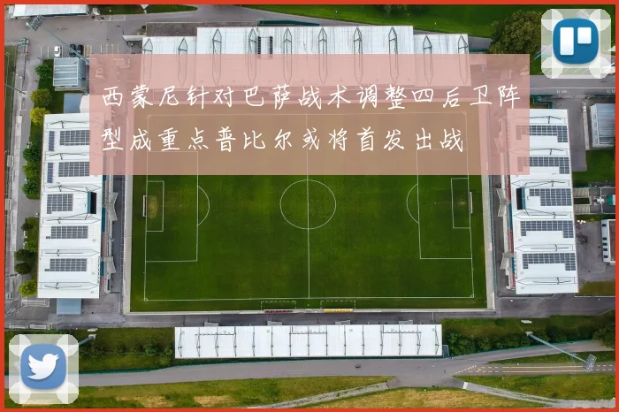 西蒙尼针对巴萨战术调整四后卫阵型成重点普比尔或将首发出战