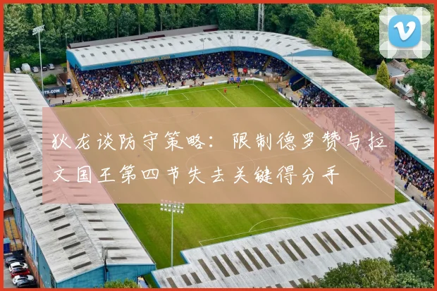 狄龙谈防守策略：限制德罗赞与拉文国王第四节失去关键得分手