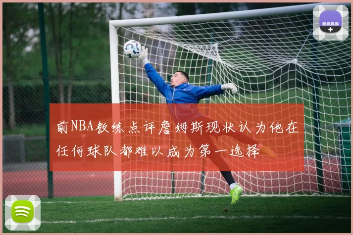 前NBA教练点评詹姆斯现状认为他在任何球队都难以成为第一选择