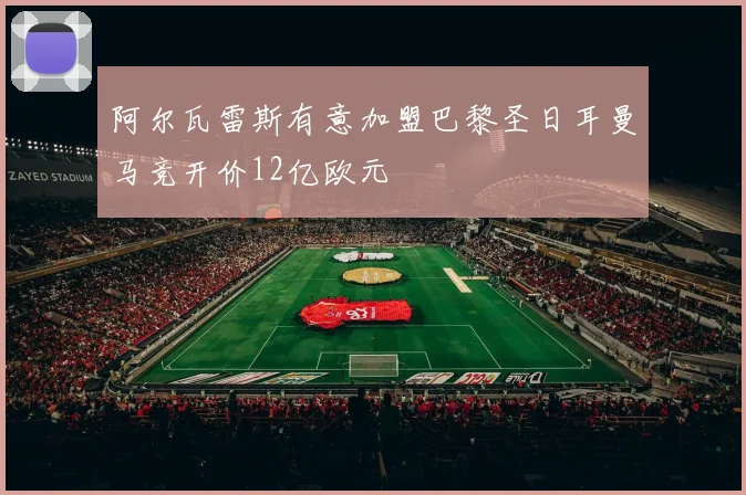 阿尔瓦雷斯有意加盟巴黎圣日耳曼马竞开价12亿欧元