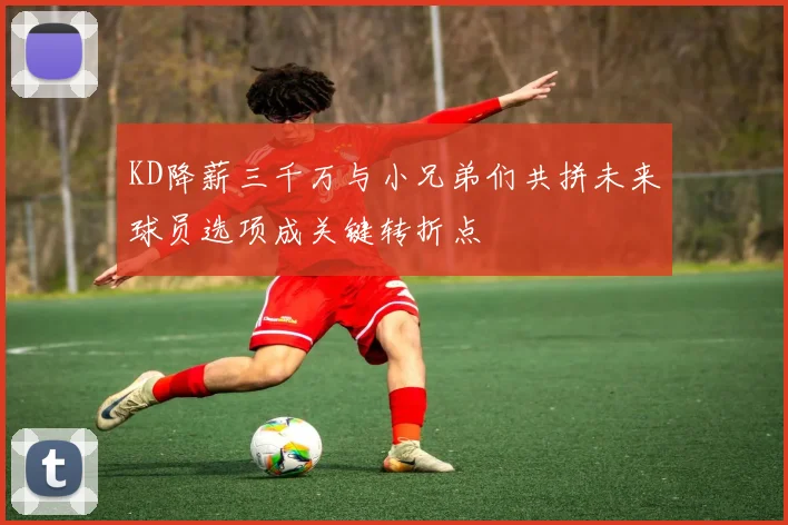 KD降薪三千万与小兄弟们共拼未来球员选项成关键转折点