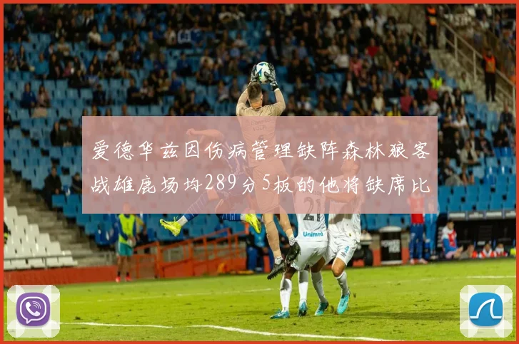 爱德华兹因伤病管理缺阵森林狼客战雄鹿场均289分5板的他将缺席比赛