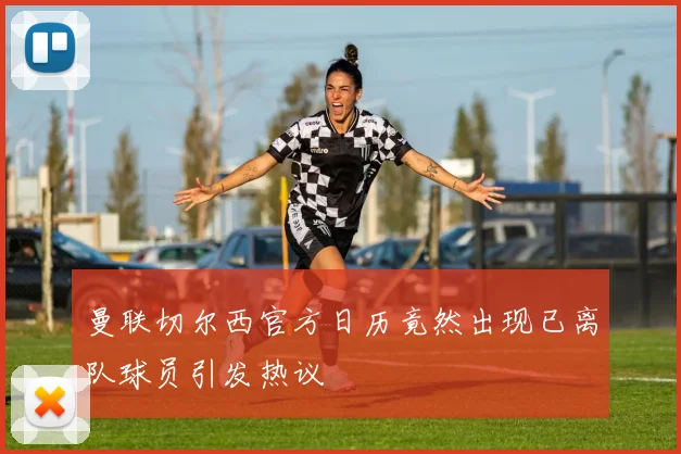 曼联切尔西官方日历竟然出现已离队球员引发热议