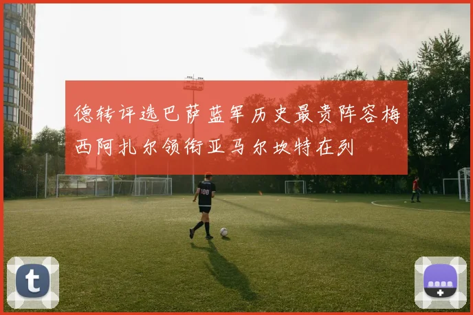 德转评选巴萨蓝军历史最贵阵容梅西阿扎尔领衔亚马尔坎特在列