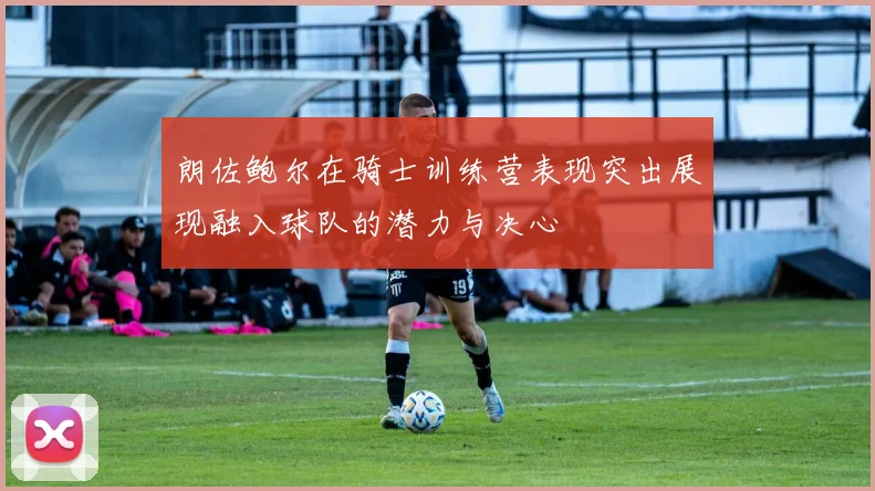 朗佐鲍尔在骑士训练营表现突出展现融入球队的潜力与决心