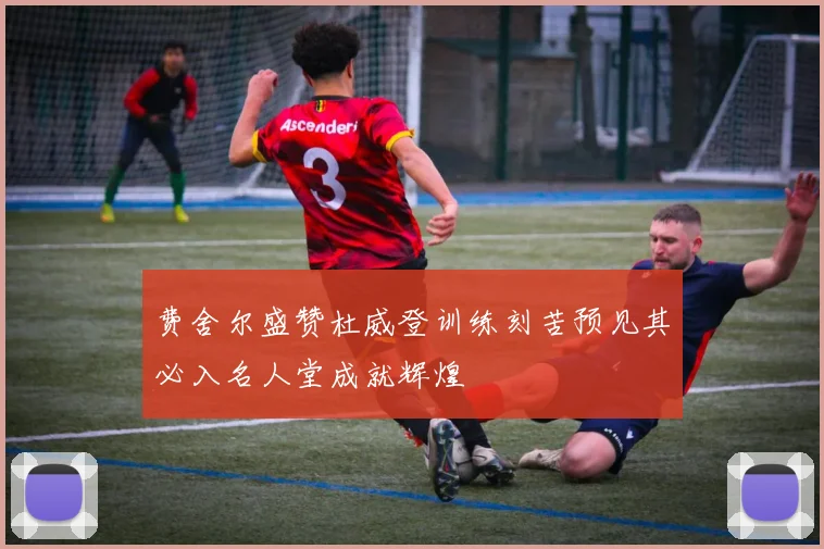 费舍尔盛赞杜威登训练刻苦预见其必入名人堂成就辉煌