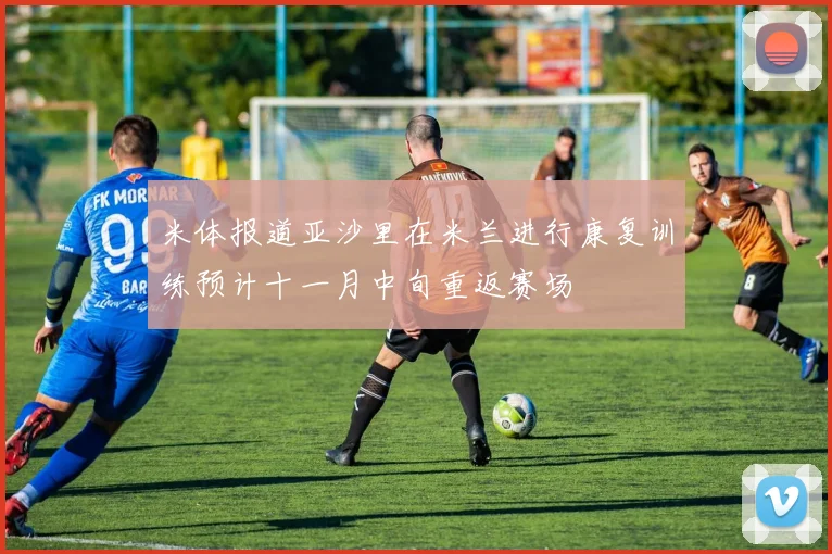 米体报道亚沙里在米兰进行康复训练预计十一月中旬重返赛场